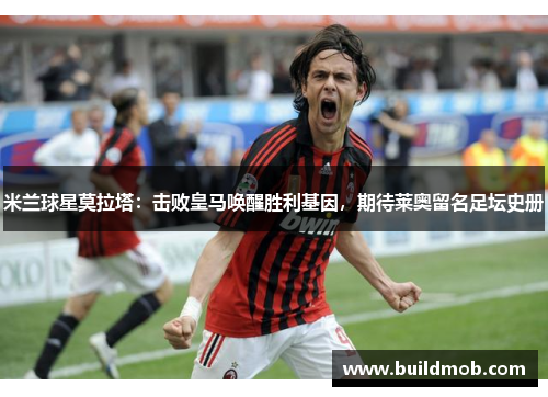 米兰球星莫拉塔：击败皇马唤醒胜利基因，期待莱奥留名足坛史册