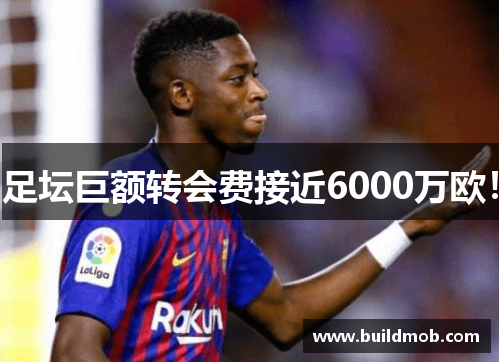 足坛巨额转会费接近6000万欧！